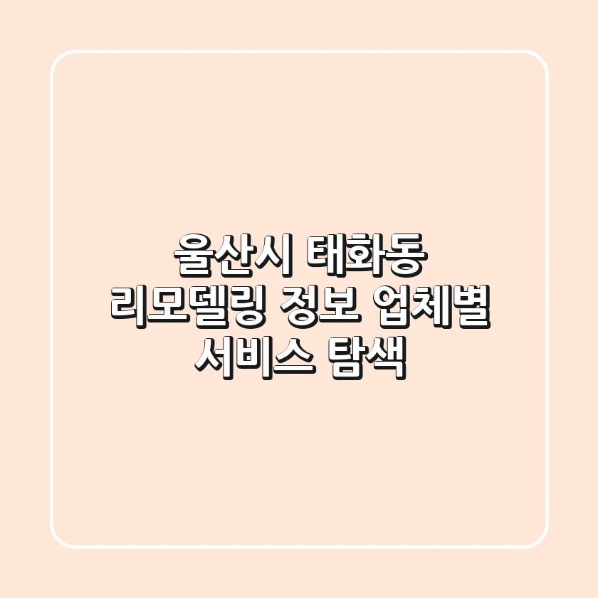 울산시 태화동 리모델링 정보 - 업체별 서비스 탐색