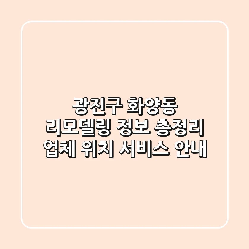 광진구 화양동 리모델링 정보 총정리 - 업체, 위치, 서비스 안내