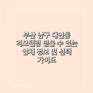 부산 남구 대연동 리모델링: 믿을 수 있는 업체 정보 및 선택 가이드