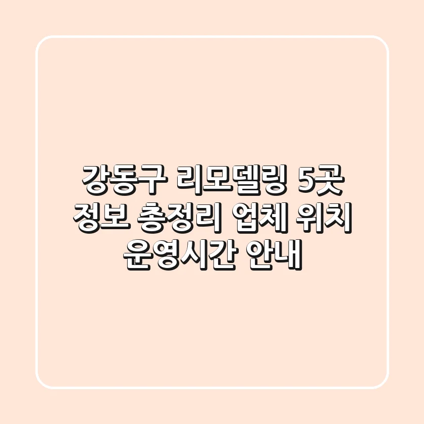 강동구 리모델링 5곳 정보 총정리 - 업체, 위치, 운영시간 안내