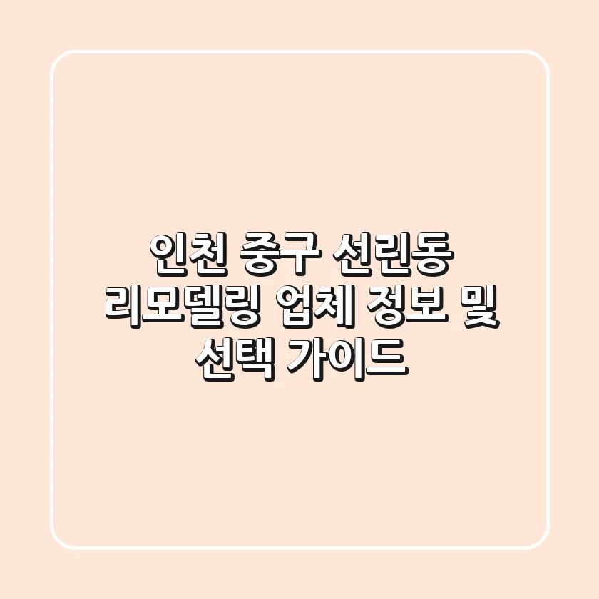 인천 중구 선린동 리모델링 업체 정보 및 선택 가이드