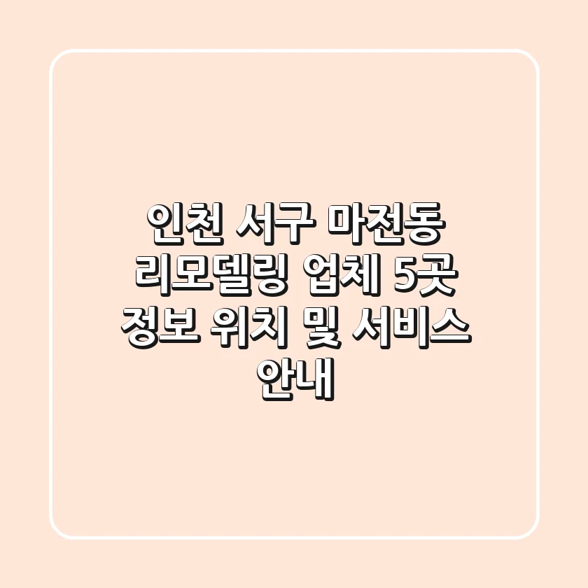 인천 서구 마전동 리모델링 업체 5곳 정보 - 위치 및 서비스 안내