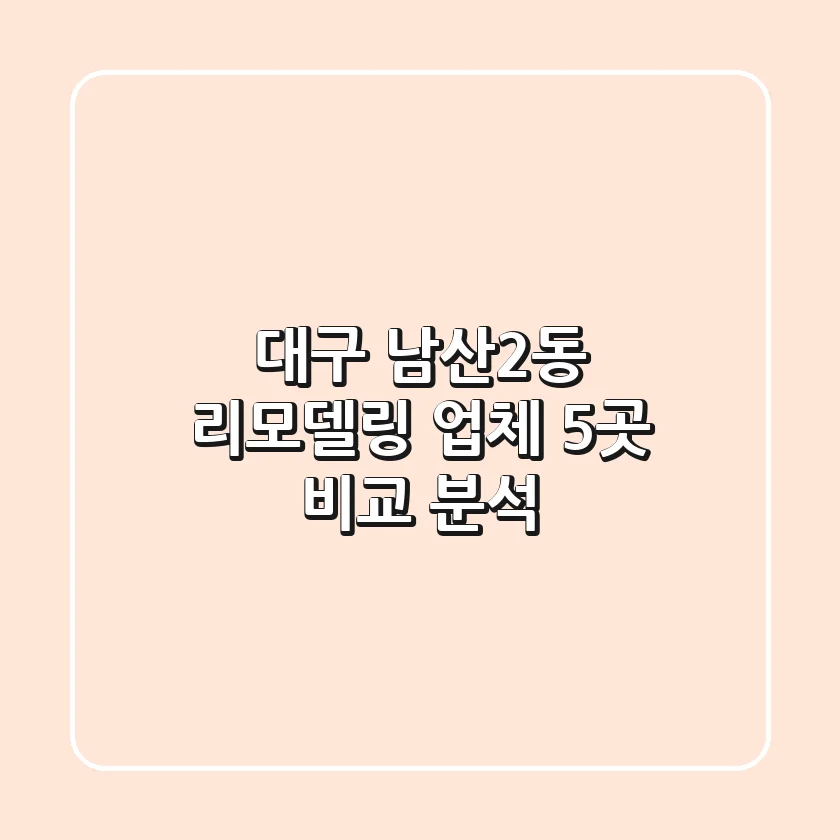 대구 남산2동 리모델링 업체 5곳 비교 분석