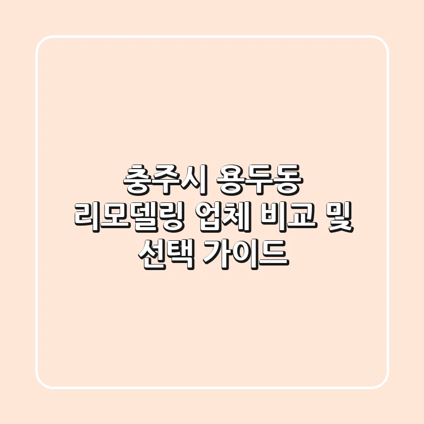 충주시 용두동 리모델링 업체 비교 및 선택 가이드