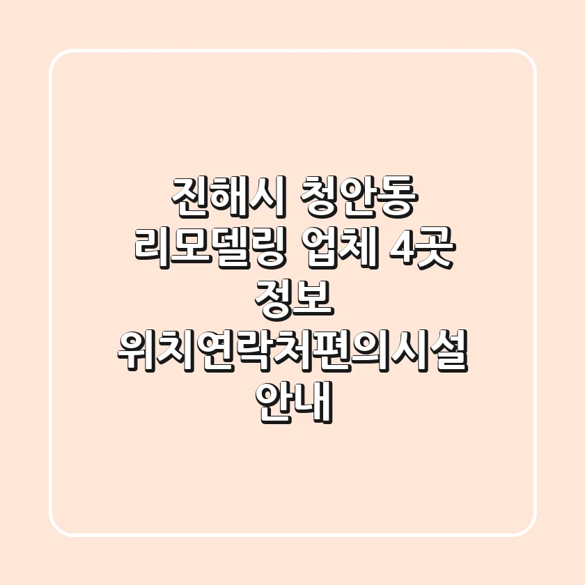 진해시 청안동 리모델링 업체 4곳 정보 - 위치/연락처/편의시설 안내