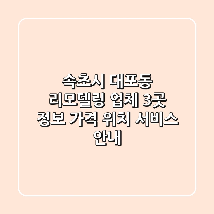 속초시 대포동 리모델링 업체 3곳 정보 - 가격, 위치, 서비스 안내