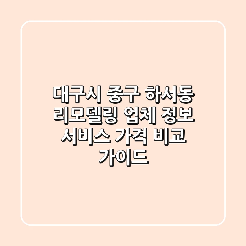 대구시 중구 하서동 리모델링: 업체 정보, 서비스, 가격 비교 가이드