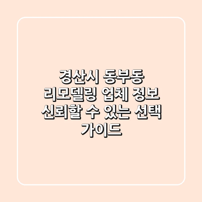 경산시 동부동 리모델링 업체 정보: 신뢰할 수 있는 선택 가이드