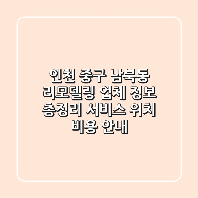 인천 중구 남북동 리모델링 업체 정보 총정리 - 서비스, 위치, 비용 안내