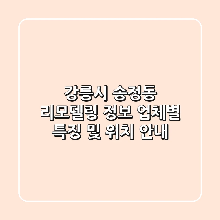 강릉시 송정동 리모델링 정보 - 업체별 특징 및 위치 안내